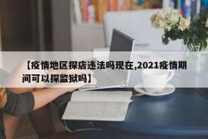 【疫情地区探店违法吗现在,2021疫情期间可以探监狱吗】