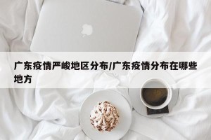 广东疫情严峻地区分布/广东疫情分布在哪些地方