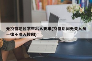 无疫情地区学生出入要求(疫情期间无关人员一律不准入校园)
