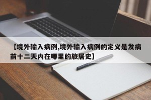 【境外输入病例,境外输入病例的定义是发病前十二天内在哪里的旅居史】