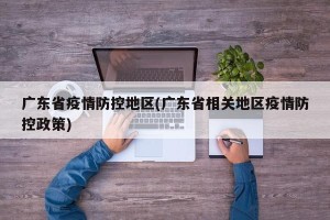 广东省疫情防控地区(广东省相关地区疫情防控政策)