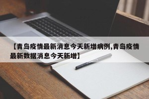 【青岛疫情最新消息今天新增病例,青岛疫情最新数据消息今天新增】