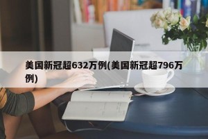 美国新冠超632万例(美国新冠超796万例)