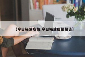 【今日福建疫情,今日福建疫情报告】