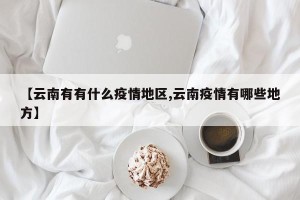 【云南有有什么疫情地区,云南疫情有哪些地方】