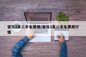 宝马3系二手车费用/宝马3系二手车费用行情