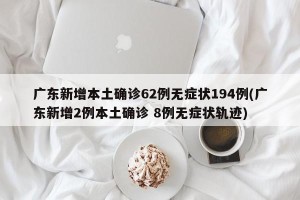 广东新增本土确诊62例无症状194例(广东新增2例本土确诊 8例无症状轨迹)