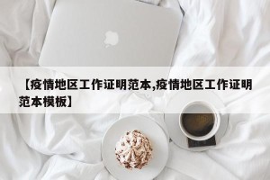 【疫情地区工作证明范本,疫情地区工作证明范本模板】