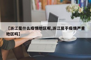 【浙江是什么疫情地区呢,浙江属于疫情严重地区吗】