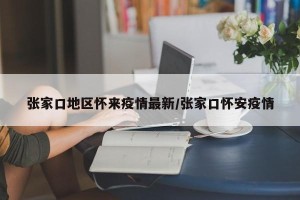 张家口地区怀来疫情最新/张家口怀安疫情