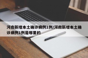 河南新增本土确诊病例1例/河南新增本土确诊病例1例是哪里的
